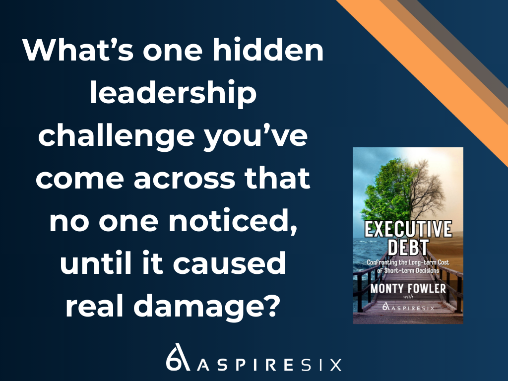 Executive Debt question: What's one hidden leadership challenge you've come across that no one noticed, until it caused real damage?