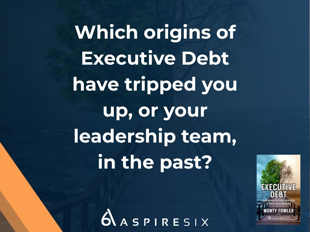 Executive Debt question: Which origins of Executive Debt have tripped you up, or your leadership team, in the past?