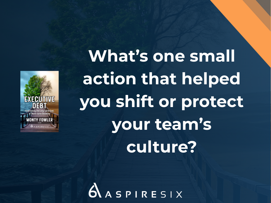 Executive Debt Question: What’s one small action that helped you shift or protect your team’s culture?