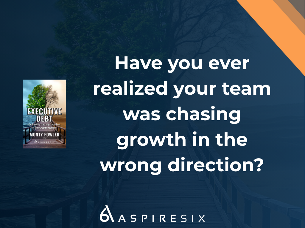 Executive Debt Question: Have you ever realized your team was chasing growth in the wrong direction?